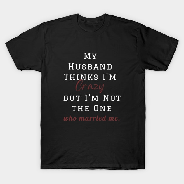 My Husband Thinks I'm Crazy but I'm Not the One who married me, wife funny and sarcastic sayings, Funny Sarcastic Wife Saying Gift Idea T-Shirt by Kittoable